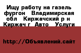 Ищу работу на газель фургон - Владимирская обл., Киржачский р-н, Киржач г. Авто » Услуги   